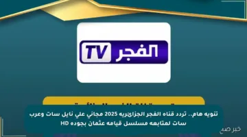 تنويه هام.. تردد قناة الفجر الجزائرية 2025 مجاني على نايل سات وعرب سات لمتابعة مسلسل قيامة عثمان بجودة HD